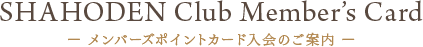 SHAHODEN Club Member’s Card ー メンバーズポイントカード入会のご案内 ー