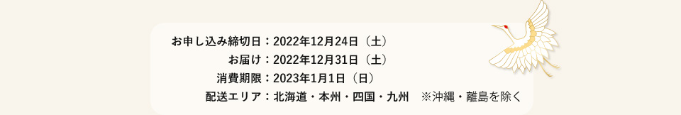 お申し込み締切日：2022年12月24日（土）
　　　　　お届け：2022年12月31日（土）
　　　　消費期限：2023年1月1日（日）
　　　配送エリア：北海道・本州・四国・九州　※沖縄・離島を除く